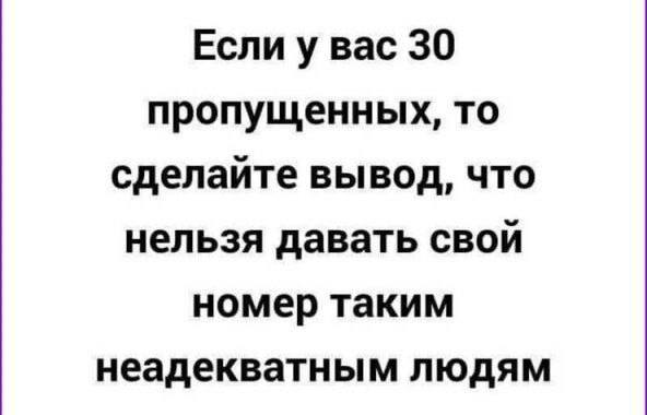 Если у вас 30 пропущенных, то сделайте вывод, что нельзя давать свой номер таким неадекватным людям
