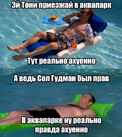 Тони приезжай в аквапарк a ахуенно Аведь Сол Гудман был прав В аквапарке ну реально правда ахуенно