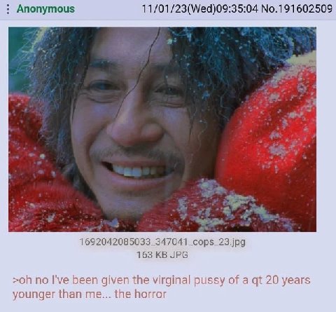 Anonymous 11/01/23(Wed)09:35:04 No.191602509 1 692042085033_347041 _cops_23.jpg 163 JPG no I've been given the virginal pussy of a 20 years younger than me... the horror