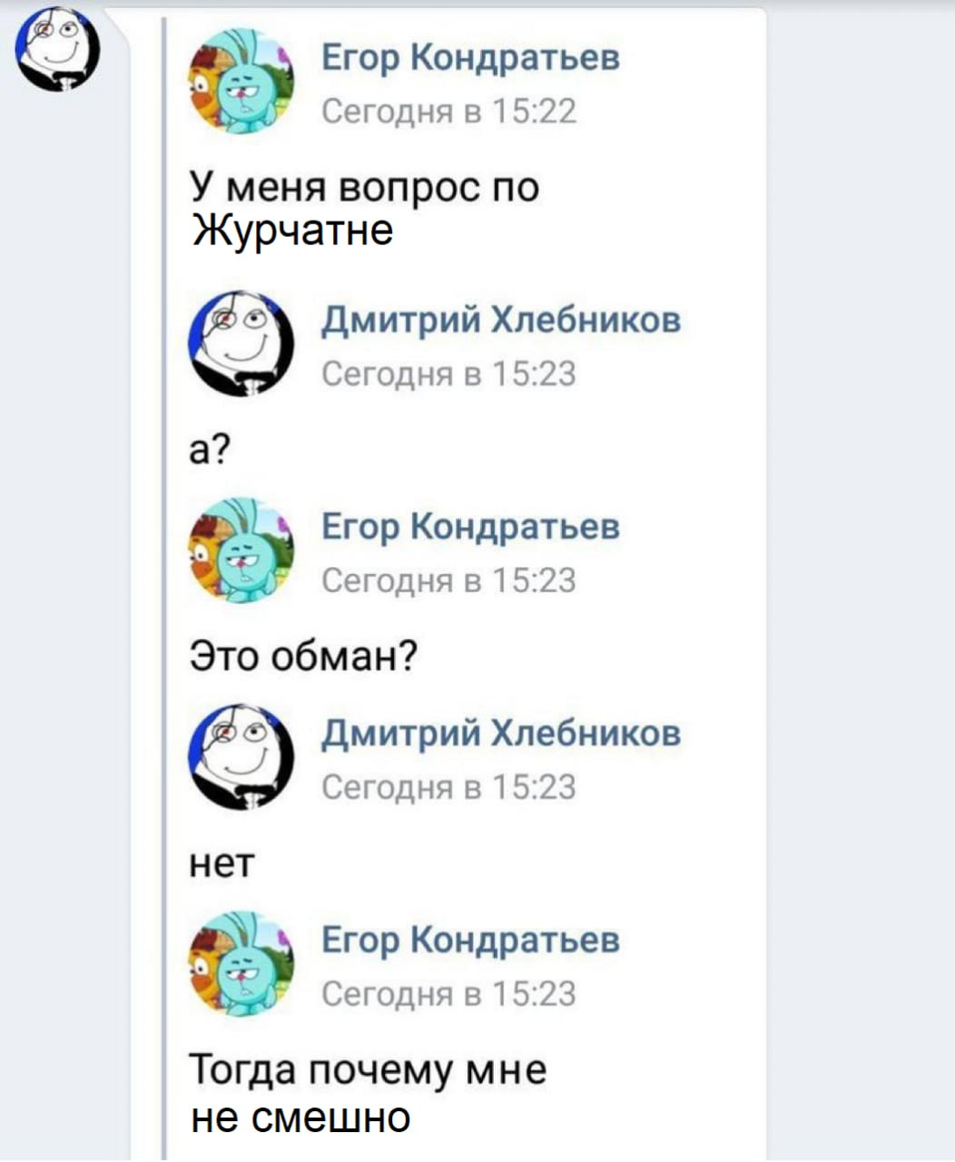 Егор Кондратьев Сегодня в 15:22 У меня вопрос по Журчатне Дмитрий Хлебников Сегодня в 15:23 а? Егор Кондратьев Сегодня в 15:23 Это обман? Дмитрий Хлебников Сегодня в 15:23 нет Егор Кондратьев Сегодня 