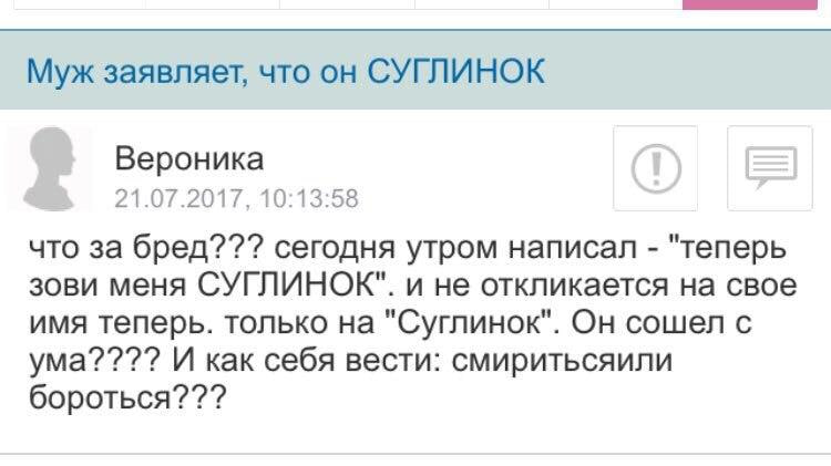 Муж заявляет, что он СУГЛИНОК Вероника 21.07.2017, 10:13:58 что за бред??? сегодня утром написал "теперь зови меня СУГЛИНОК". и не откликается на свое имя теперь. только на "Суглинок". Он сошел с И ка