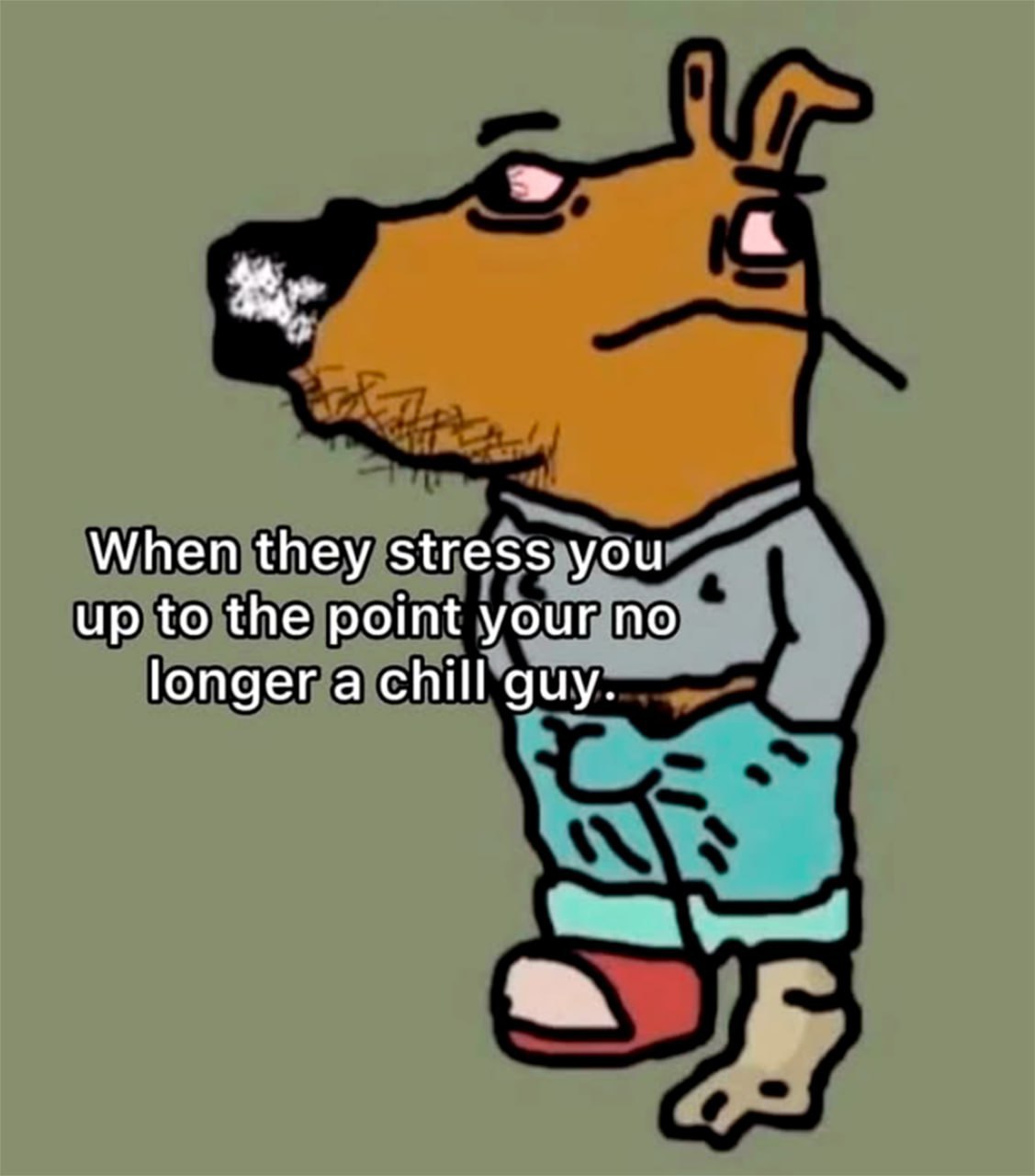 When they stress you up to the point your no longer a chill guy.