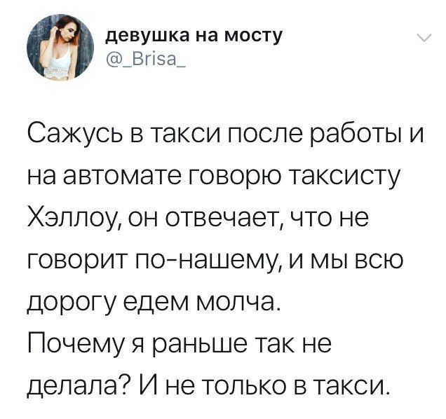 девушка на мосту @_Brisa_ Сажусь в такси после работы и на автомате говорю таксисту Хэллоу, он отвечает, что не говорит по-нашему, и мы всю дорогу едем молча. Почему я раньше так не делала? И не тольк