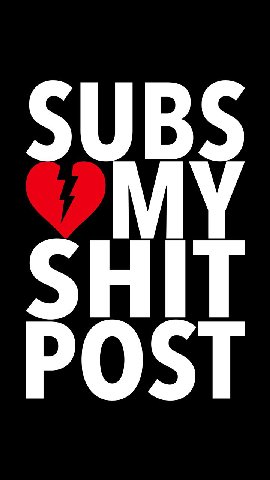 SUBS MY SHIT POST