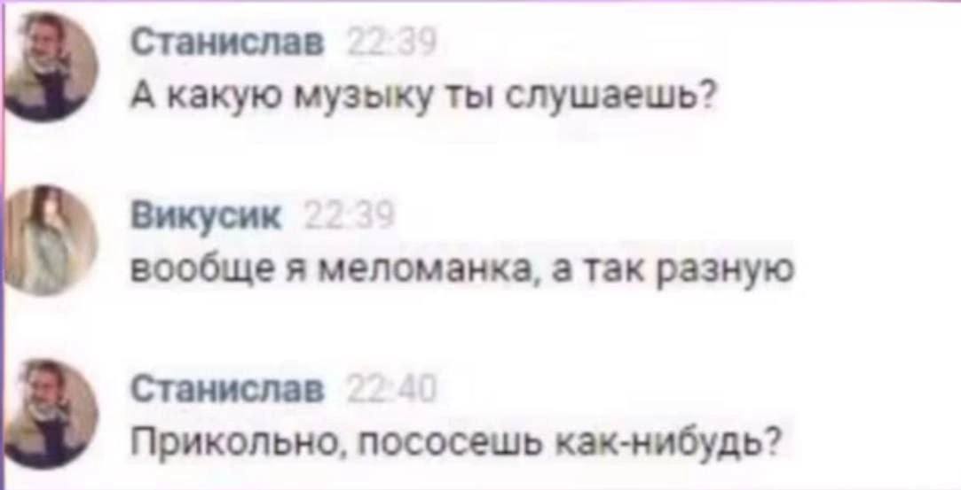 Станислав А какую музыку ты слушаешь? Викусик вообще я меломанка, а так разную Станислав Прикольно, пососешь как-нибудь?