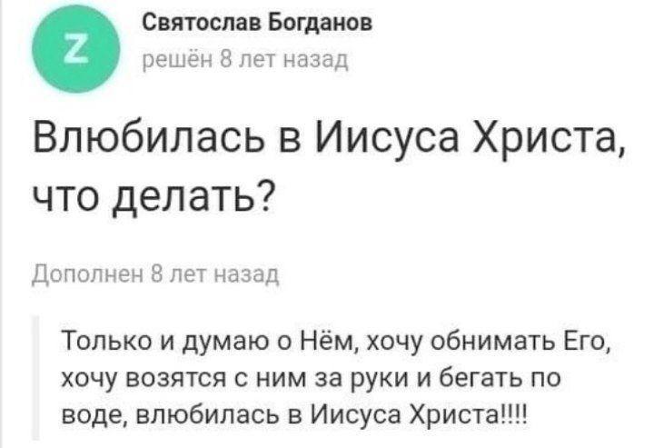Святослав Богданов решён 8 лет назад Влюбилась в Иисуса Христа, что делать? Дополнен 8 лет назад Только и думаю о Нём, хочу обнимать Его, хочу возятся с ним за руки и бегать по воде, влюбилась в Иисус