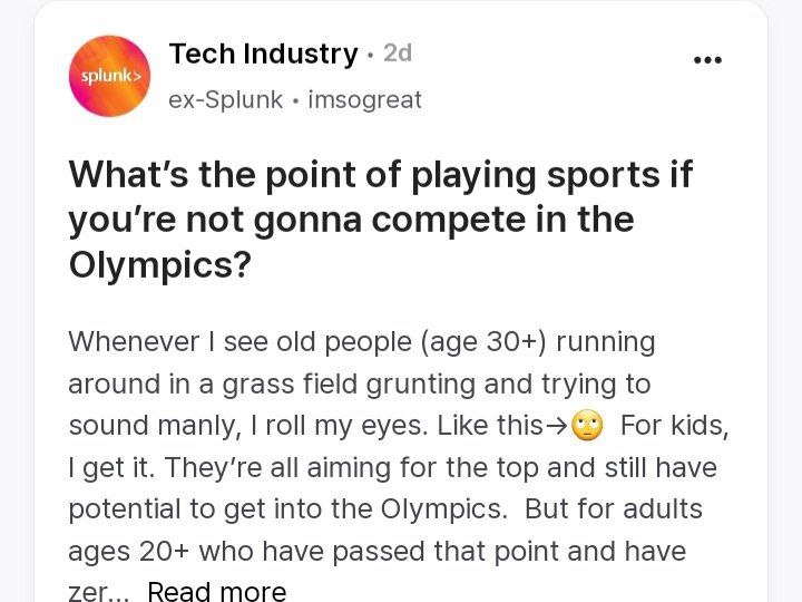 Tech Industry 2а ex-Splunk imsogreat What's the point of playing sports if you're not gonna compete in the Olympics? Whenever see old people (age 30+) running around in a grass field grunting and tryi