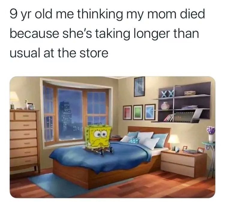 9 old me thinking mom died because she's taking longer than usual at the store