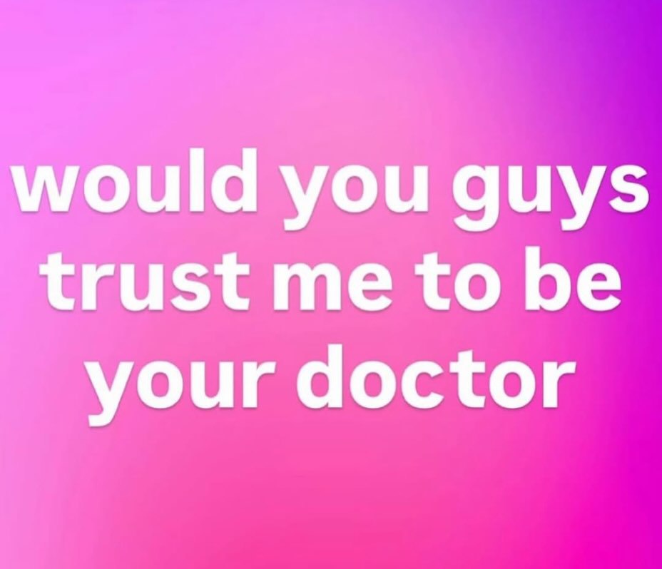 would you guys trust me to be your doctor