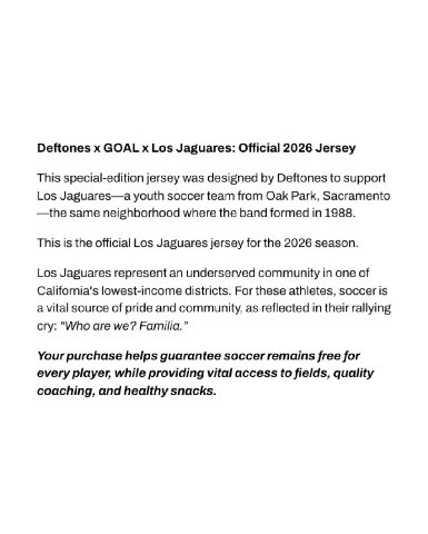 Deftones GOAL Los Jaguares: Official 2026 Jersey This special-edition jersey was designed Deftones to support Los Jaguares—a youth soccer team from Oak Park, Sacramento —the same neighborhood where th