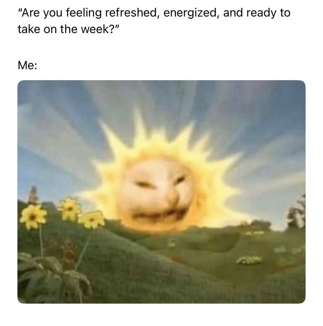 “Are you feeling refreshed, energized, and ready to take on the week?” Me: a
