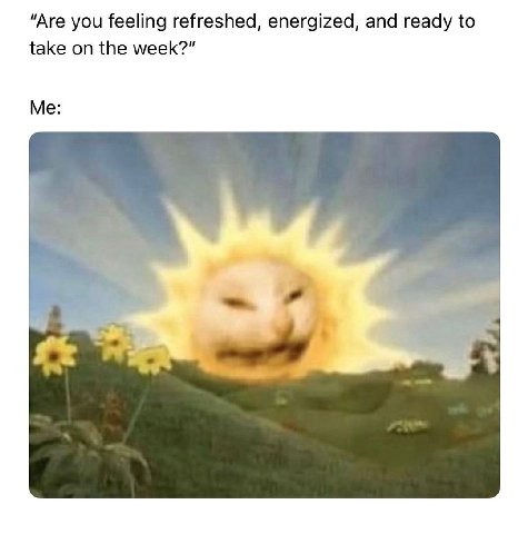 “Are you feeling refreshed, energized, and ready to take on the week?” Me: a