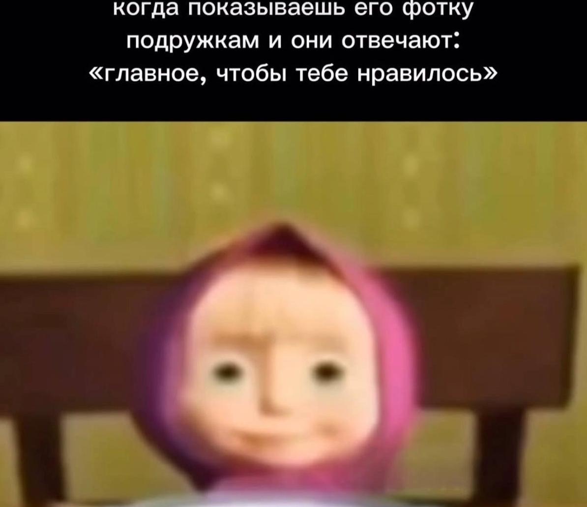 когда показываешь его фотку подружкам и они отвечают: «главное, чтобы тебе нравилось» а