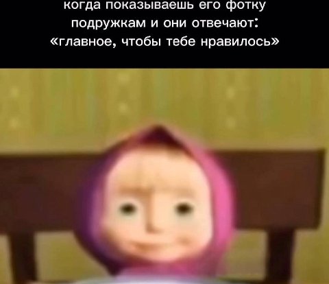 когда показываешь его фотку подружкам и они отвечают: «главное, чтобы тебе нравилось» а
