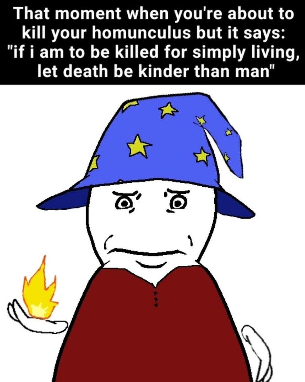 That moment when you're about to kill your homunculus but it says: "if iam to be killed for simply living, let death be kinder than roy