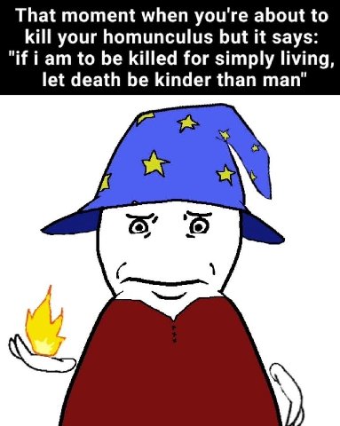 That moment when you're about to kill your homunculus but it says: "if iam to be killed for simply living, let death be kinder than roy