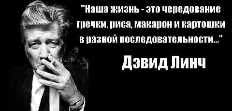 "Наша жизнь это чередование гречки, риса, макарон и картошки в разной последовательности..." Дэвид Линч