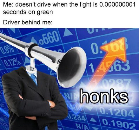 Me: doesn’t drive when the light is 0.000000001 seconds on green Driver behind me: 14503