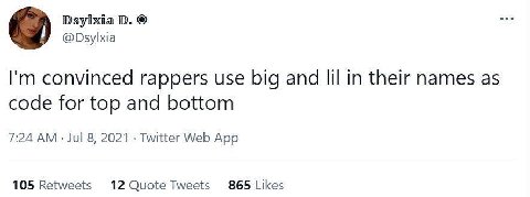Dsylxia @Dsylxia convinced rappers use big and in their names as code for top and bottom 7:24 Jul 8, 2021 Twitter Web App 105 Retweets 12 Quote Tweets 865 Likes