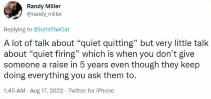 Randy Miller @randy miller Replying to @JortsTheCat A lot of talk about “quiet quitting” but very little talk about “quiet firing” which is when you don't give someone a raise in 5 years even though t