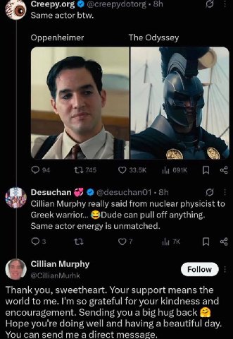 Creepy.org @creepydotorg Same actor btw. Oppenheimer The Odyssey 94 745 Ни Desuchan Cillian Murphy really said from nuclear physicist to Greek warrior... Dude can pull off anything. Same actor energy 