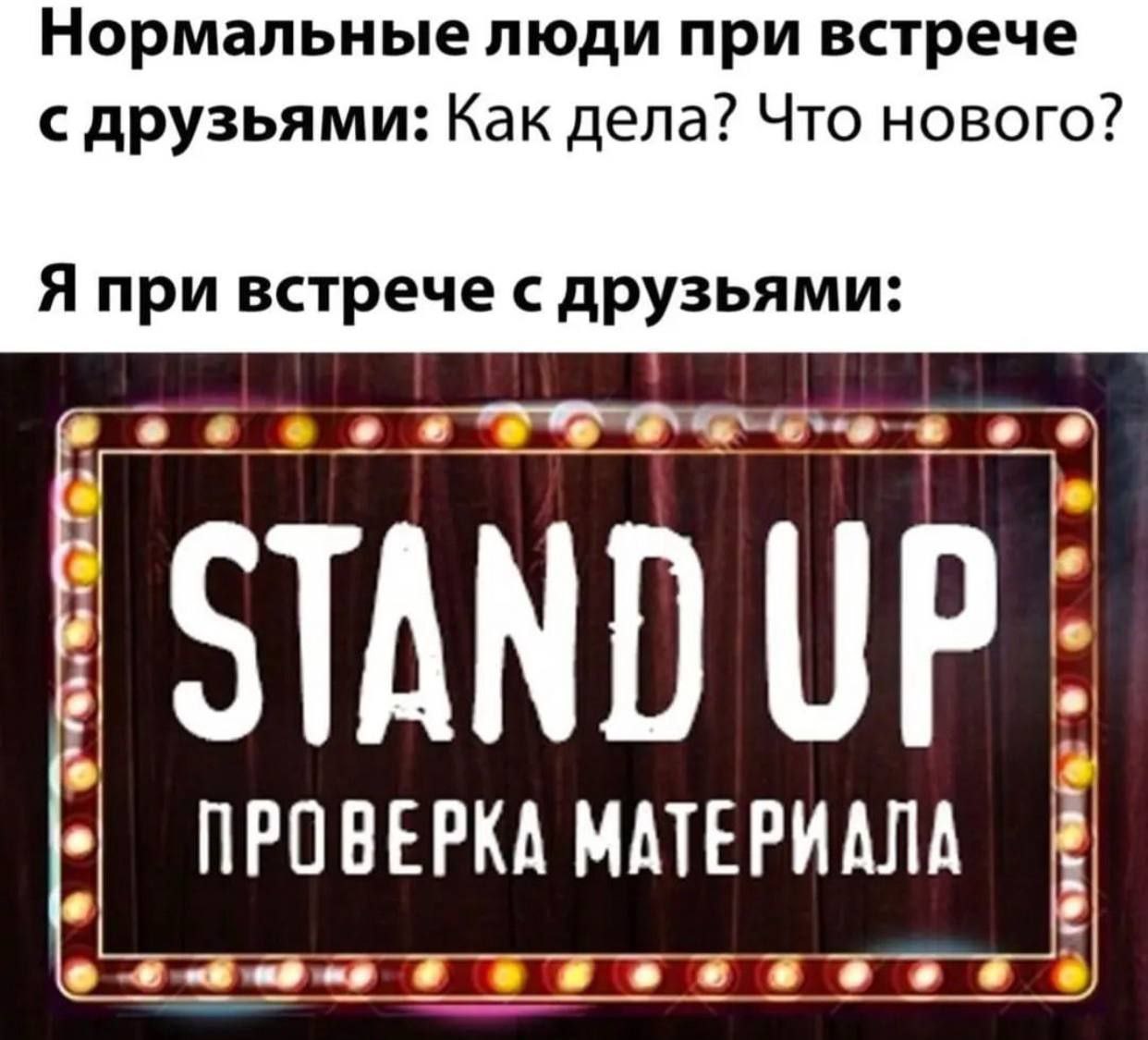 Нормальные люди при встрече с друзьями: Как дела? Что нового? Я при встрече с друзьями: a STAND UP: ПРОВЕРКА МАТЕРИАЛА