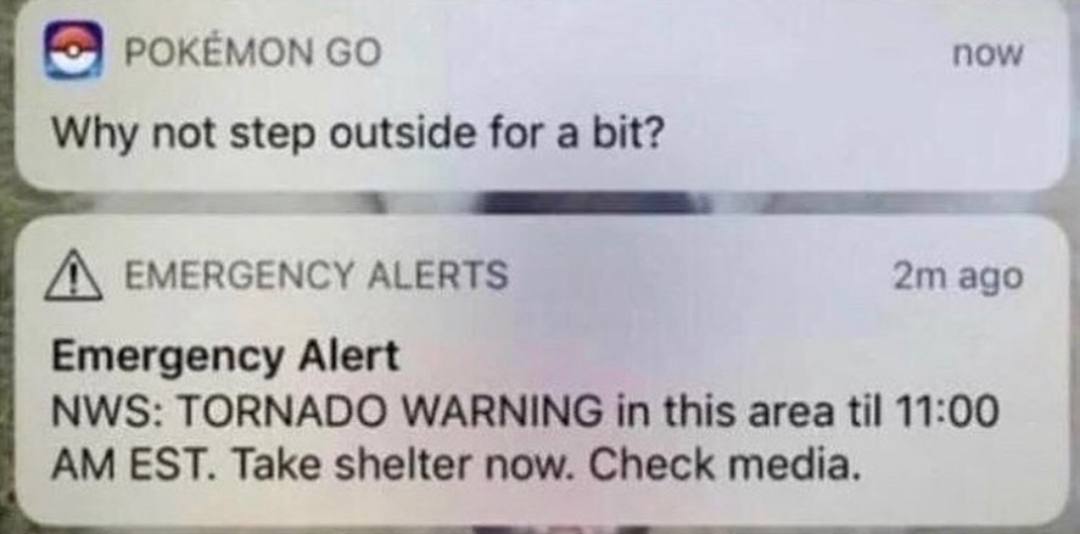 POKEMON now Why not step outside for a bit? А EMERGENCY ALERTS 2mago Emergency Alert NWS: TORNADO WARNING this area til 11:00 EST. Take shelter now. Check media.
