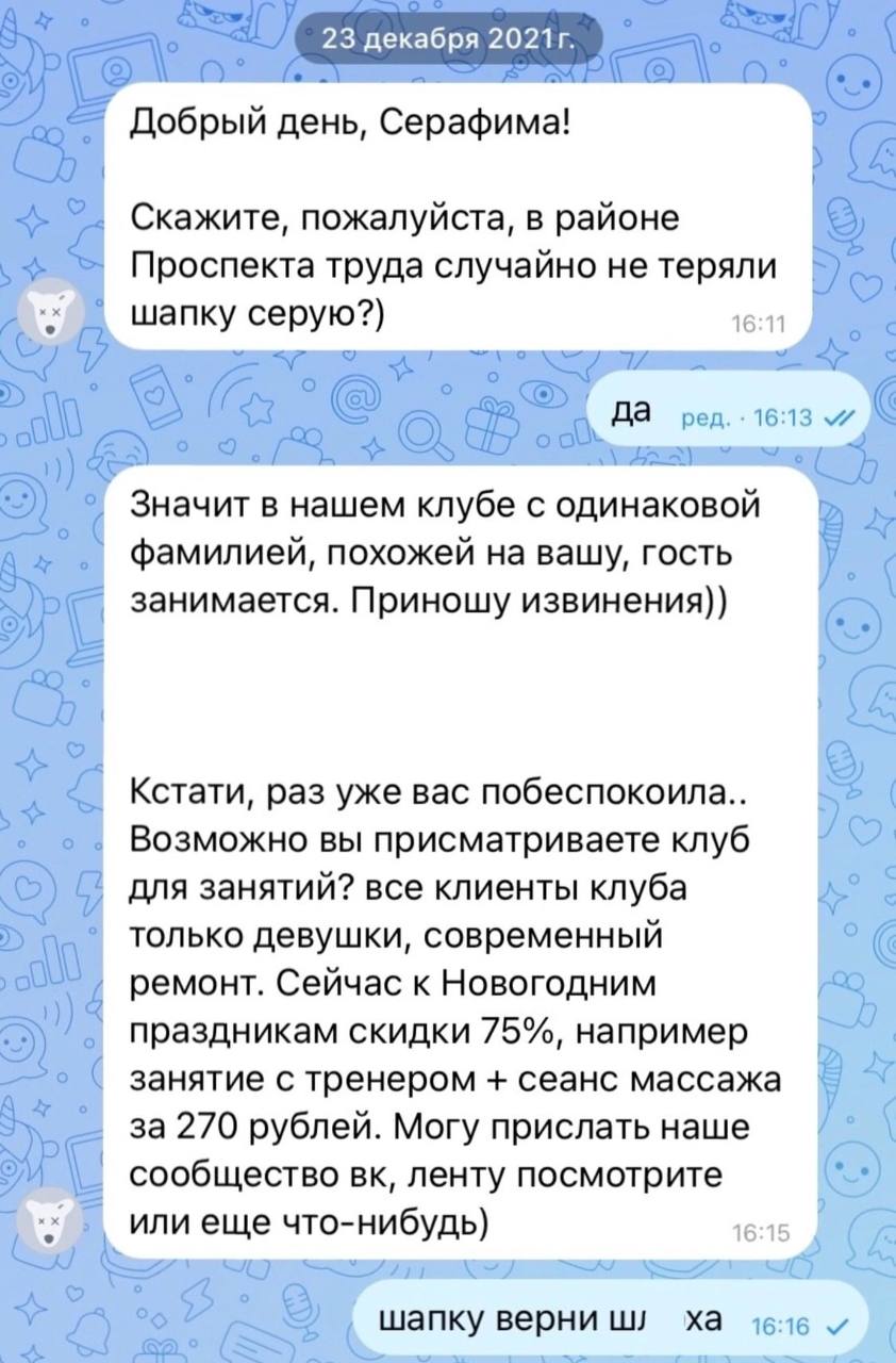 23 декабря Добрый день, Серафима! Скажите, пожалуйста, в районе Проспекта труда случайно не теряли шапку серую?) 16:11 Значит в нашем клубе с одинаковой фамилией, похожей на вашу, гость занимается. Пр