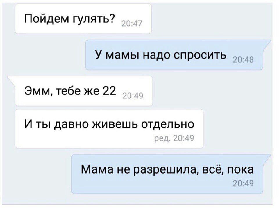 Пойдем гулять? У мамы надо спросить Эмм, тебе же 22 И ты давно живешь отдельно Мама не разрешила, всё, пока 20:49