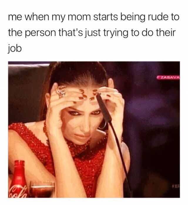 me when mom starts being rude to the person that's just trying to their job ZABAVA