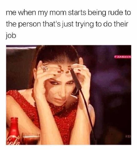 me when mom starts being rude to the person that's just trying to their job ZABAVA