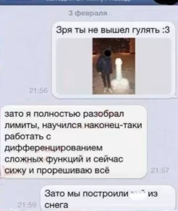 Зря ты не вышел гулять :3 зато я полностью разобрал лимиты, научился наконец-таки работать с дифференцированием сложных функций и сейчас сижу и прорешиваю всё Зато мы построили из снега