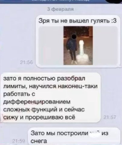 Зря ты не вышел гулять :3 зато я полностью разобрал лимиты, научился наконец-таки работать с дифференцированием сложных функций и сейчас сижу и прорешиваю всё Зато мы построили из снега