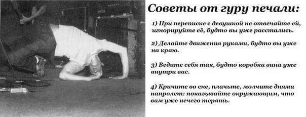 Советы от гуру печали: 1) При переписке с девушкой не отвечайте игнорируйте её, будто вы уже расстались. 2) Делайте движения руками, будто вы уже на краю. 3) Ведите себя max, будто коробка вина уже вн
