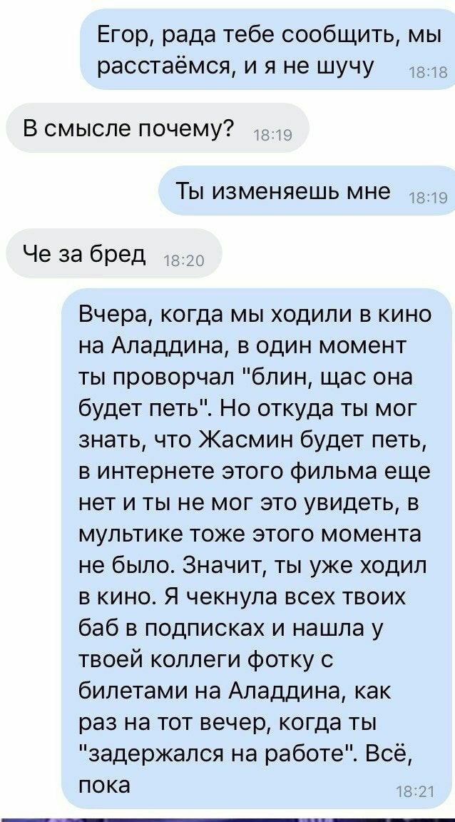 Егор, рада тебе сообщить, мы расстаёмся, и я не шучу 5 В смысле почему? 18:19 5 Ты изменяешь мне Че за бред 8:20 Вчера, когда мы ходили в кино на Аладдина, в один момент ты проворчал "блин, щас она бу