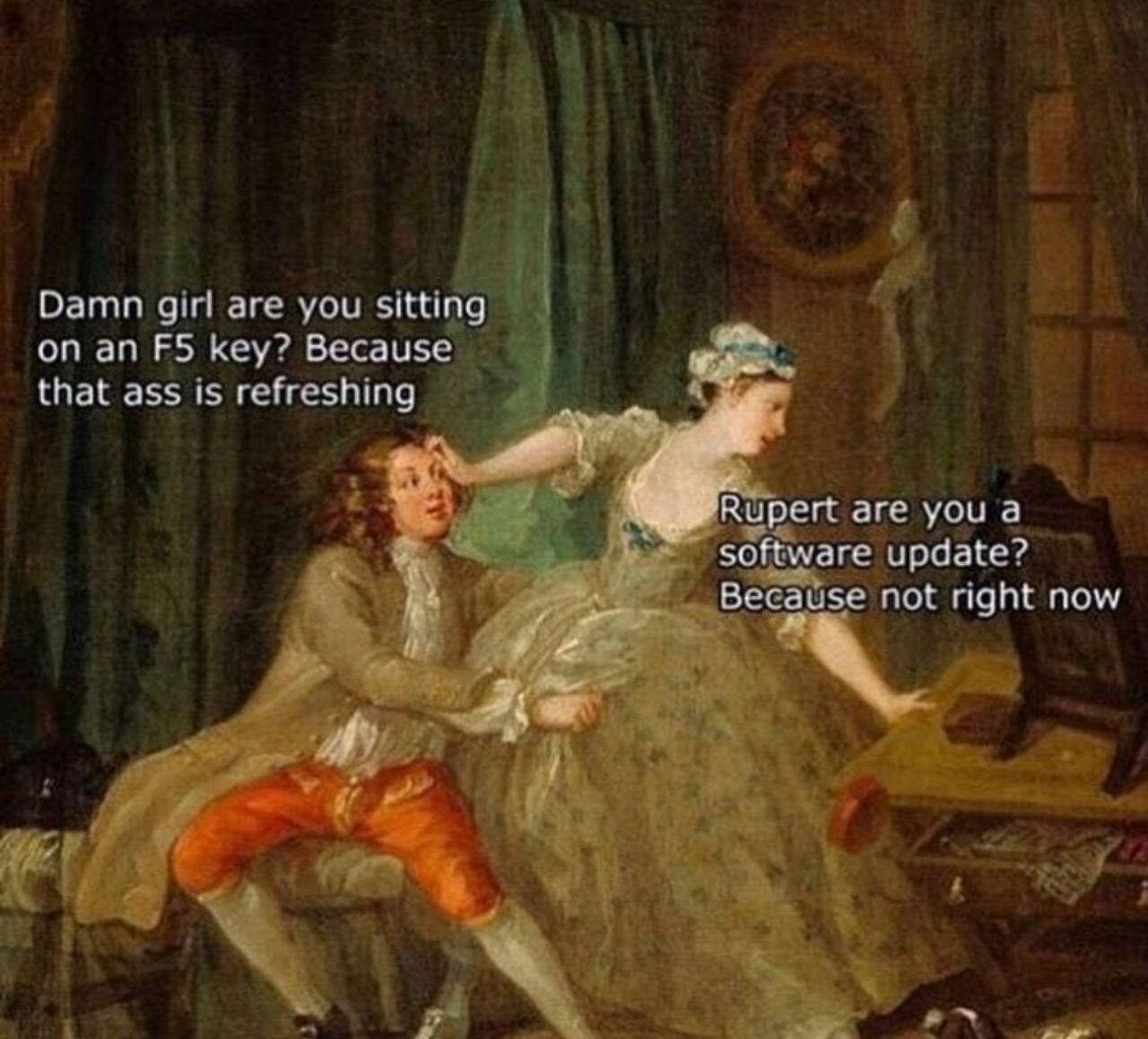 Damn girl are you sitting on key? Because that ass is refreshing Rupert are you a software update? 4 Because not right now A
