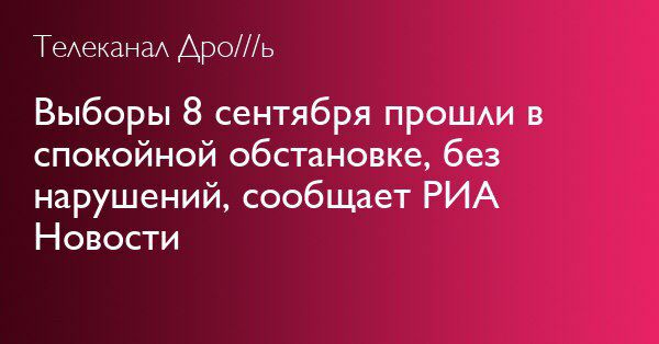 Телеканал Дро///ь Выборы 8 сентября прошли в спокойной обстановке, без нарушений, сообщает РИА Новости