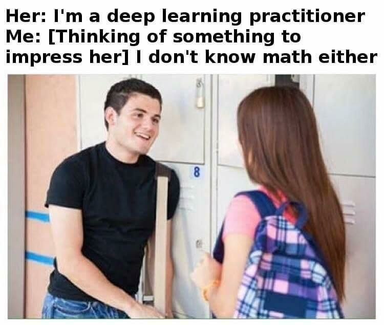 Her: a deep learning practitioner Me: [Thinking of something to impress her] don't know math either 8