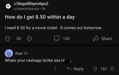 r/illegallifeprotips2 u/theexhibdude How get 8.50 within a day need 8.50 for a movie ticket. It comes out tomorrow. 26 154 Share Осус Whats your cashapp broke ass 2 Reply 4? 181
