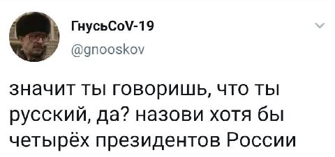 ГнусьСо\-19 @gnooskov значит ты говоришь, что ты русский, да? назови хотя бы четырех президентов России