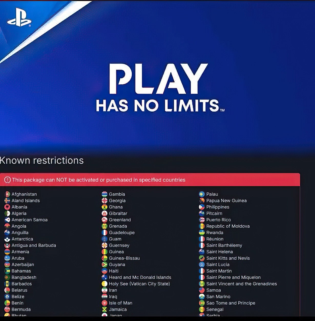 PLAY HAS NO LIMITS. Known restrictions This package can NOT be activated or purchased In specified countries Afghanistan Gambia Palau an Aland tsiands риа Now Guinea Aibania Ghana Philippines Algeria 