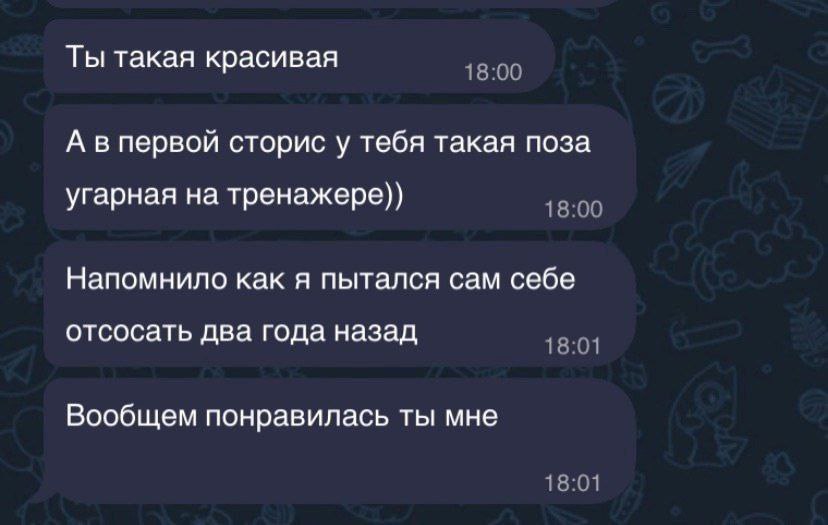 Ты такая красивая 18:00 А впервой сторис у тебя такая поза угарная на тренажере)) 18:00 Напомнило как я пытался сам себе отсосать два года назад 18:01 Вообщем понравилась ты мне 18:01