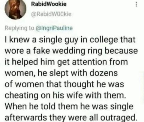 knew a single guy college that wore a fake wedding ring because it helped him get attention from women, he slept with dozens of women that thought he was cheating on his wife with them. When he told t