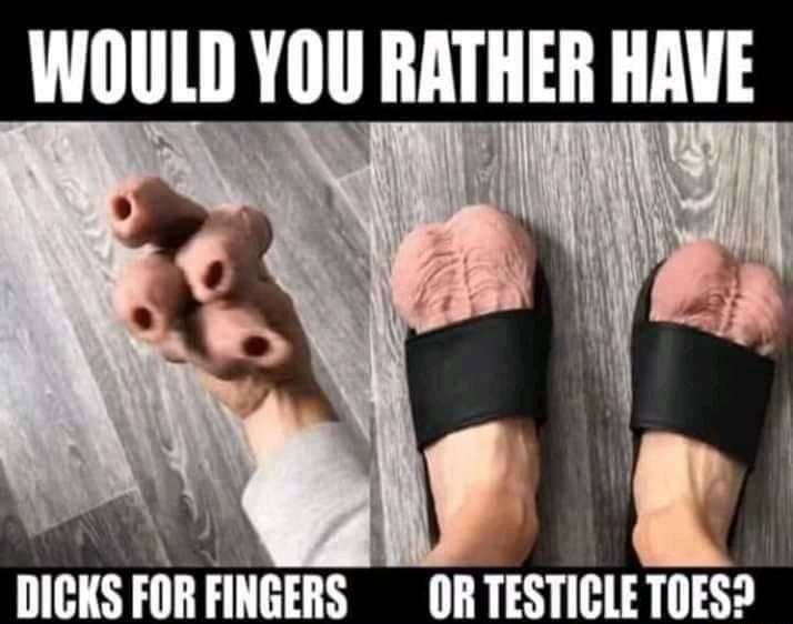 WOULD DICKS FOR FINGERS OR TESTICLE TOES?