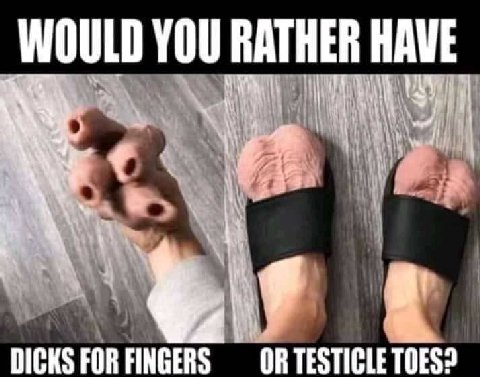WOULD DICKS FOR FINGERS OR TESTICLE TOES?