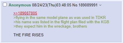 Anonymous No.189089991 >>189087805 in the same model plane as was used in ТОКВ >his name was listed in the flight plan filed with the KGB >they expect him in the wreckage. brothers THE FIRE RISES