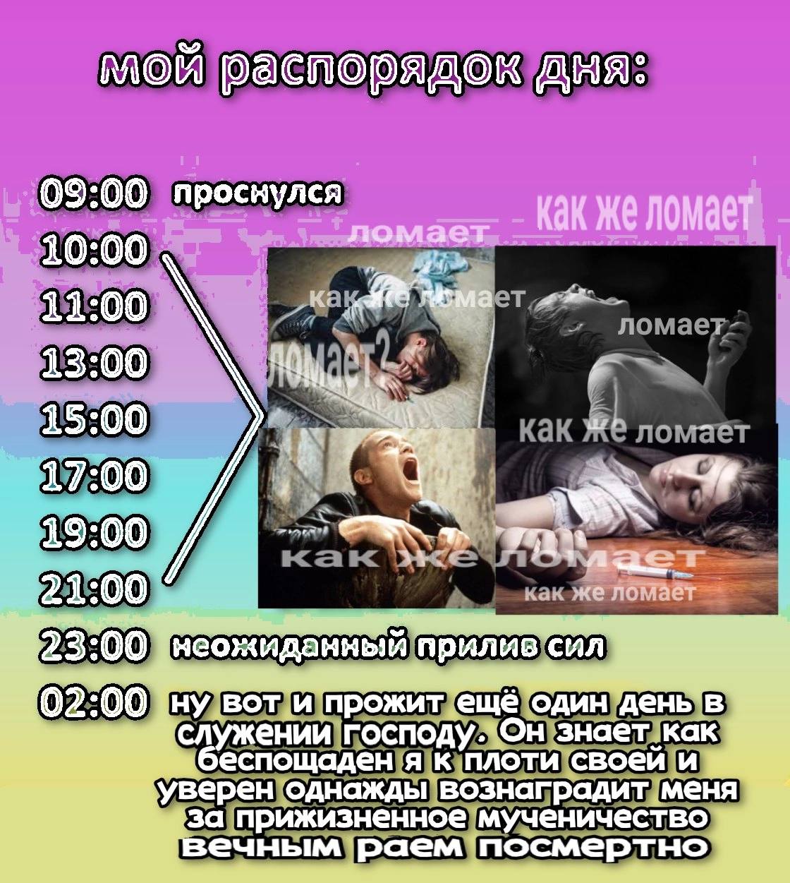 мой распорядок дня: 09:00 проснулся Kak же ломает 10:00 11:00 13:00 15:00 7 17:00 19:00 23:00 неожиданный прилив сил 02:00 воти прожит ещё один служении господу.'Он знает как беспощаден я к плоти свое