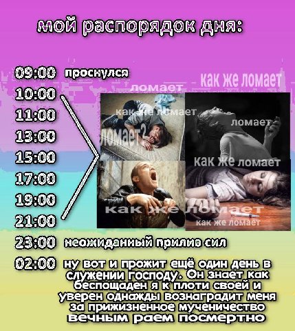 мой распорядок дня: 09:00 проснулся Kak же ломает 10:00 11:00 13:00 15:00 7 17:00 19:00 23:00 неожиданный прилив сил 02:00 воти прожит ещё один служении господу.'Он знает как беспощаден я к плоти свое
