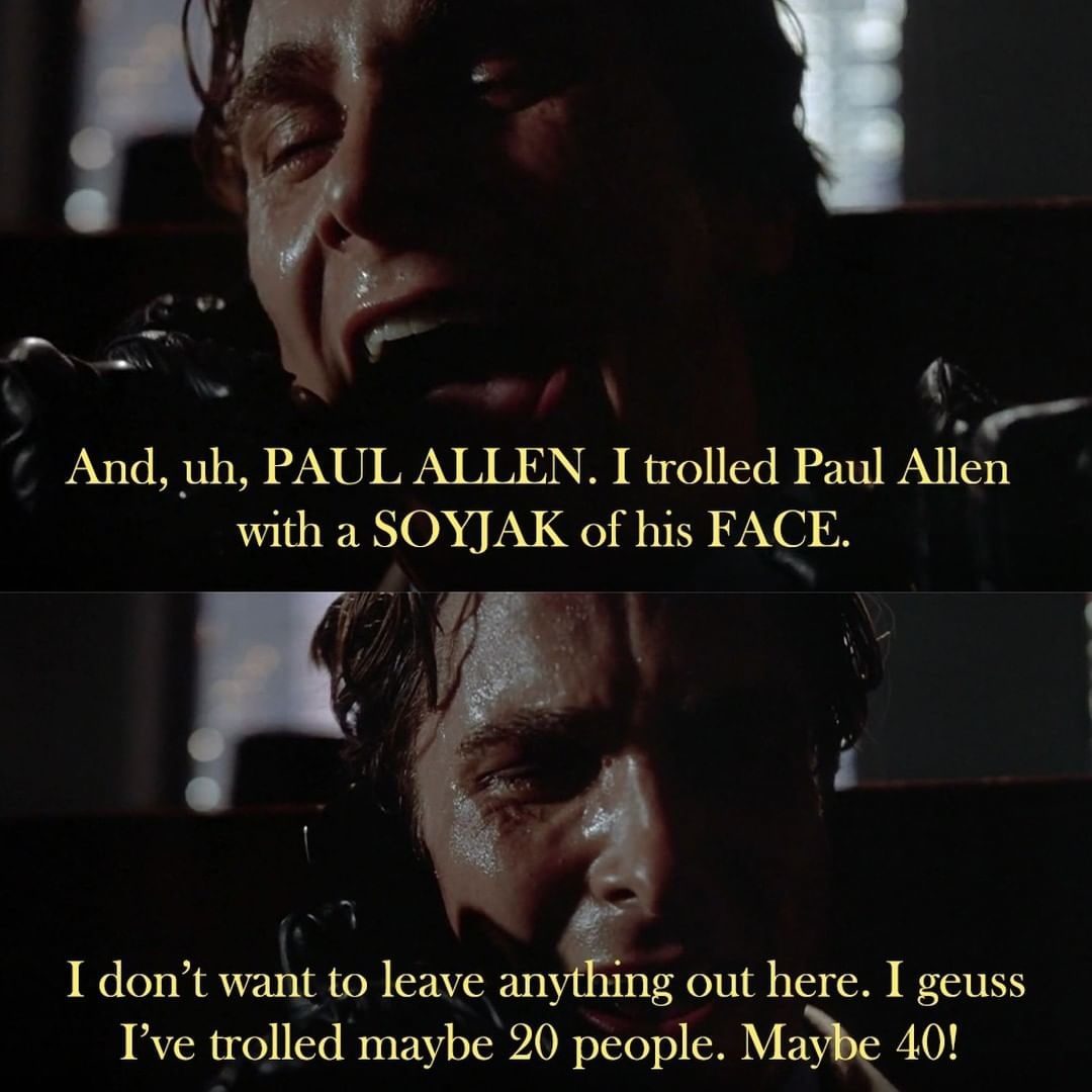 And, PAUL ALLEN. I trolled Paul Allen with a SOYJAK of his FACE. I don’t want to leave anything out here. I geuss I’ve trolled maybe 20 people. Maybe 40!