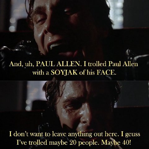 And, PAUL ALLEN. I trolled Paul Allen with a SOYJAK of his FACE. I don’t want to leave anything out here. I geuss I’ve trolled maybe 20 people. Maybe 40!